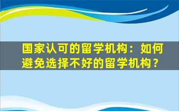 国家认可的留学机构：如何避免选择不好的留学机构？