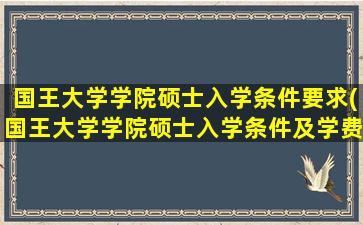 国王大学学院硕士入学条件要求(国王大学学院硕士入学条件及学费)