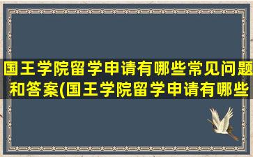 国王学院留学申请有哪些常见问题和答案(国王学院留学申请有哪些常见问题及答案)