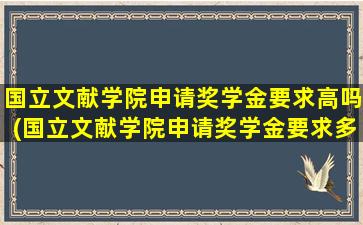 国立文献学院申请奖学金要求高吗(国立文献学院申请奖学金要求多少)