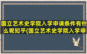 国立艺术史学院入学申请条件有什么呢知乎(国立艺术史学院入学申请条件有什么呢英语)