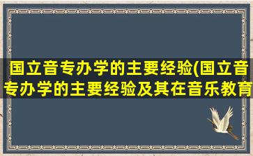 国立音专办学的主要经验(国立音专办学的主要经验及其在音乐教育中的地位)