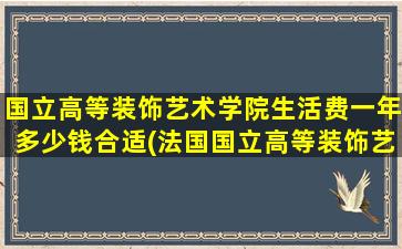 国立高等装饰艺术学院生活费一年多少钱合适(法国国立高等装饰艺术学院学费)