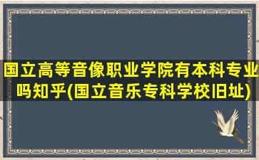 国立高等音像职业学院有本科专业吗知乎(国立音乐专科学校旧址)