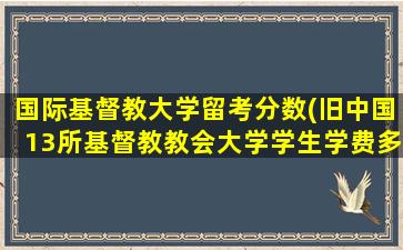 国际基督教大学留考分数(旧中国13所基督教教会大学学生学费多少)