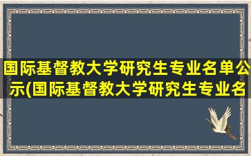 国际基督教大学研究生专业名单公示(国际基督教大学研究生专业名单查询)