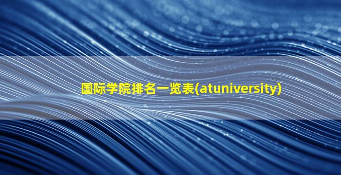 国际学院排名一览表(atuniversity)