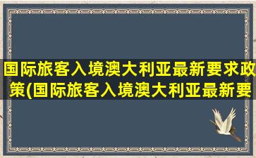 国际旅客入境澳大利亚最新要求政策(国际旅客入境澳大利亚最新要求)