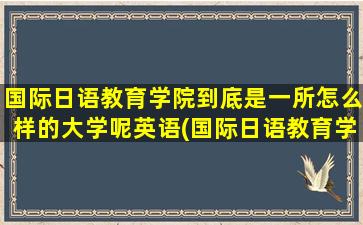 国际日语教育学院到底是一所怎么样的大学呢英语(国际日语教育学院到底是一所怎么样的大学呢知乎)