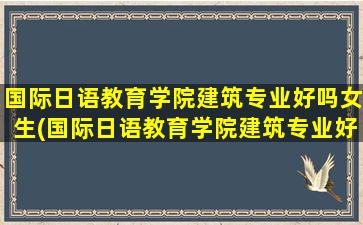 国际日语教育学院建筑专业好吗女生(国际日语教育学院建筑专业好吗)