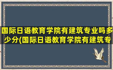 国际日语教育学院有建筑专业吗多少分(国际日语教育学院有建筑专业吗)