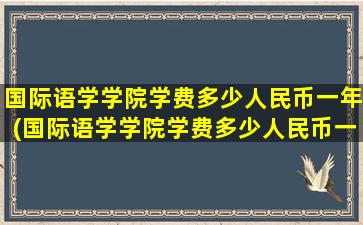 国际语学学院学费多少人民币一年(国际语学学院学费多少人民币一个月)