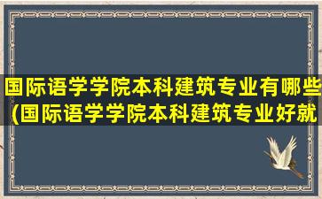 国际语学学院本科建筑专业有哪些(国际语学学院本科建筑专业好就业吗)