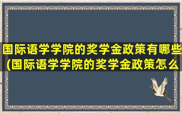 国际语学学院的奖学金政策有哪些(国际语学学院的奖学金政策怎么样)