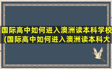 国际高中如何进入澳洲读本科学校(国际高中如何进入澳洲读本科大学)