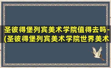 圣彼得堡列宾美术学院值得去吗-(圣彼得堡列宾美术学院世界美术排名)