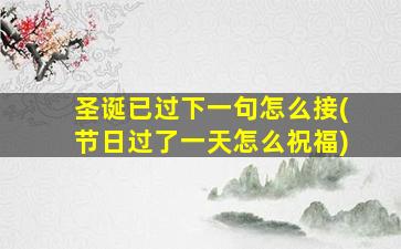 圣诞已过下一句怎么接(节日过了一天怎么祝福)