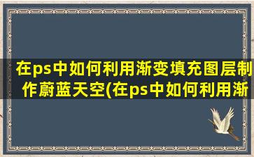 在ps中如何利用渐变填充图层制作蔚蓝天空(在ps中如何利用渐变填充图层制作蔚蓝天空图片)