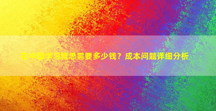 在中国学习雅思需要多少钱？成本问题详细分析