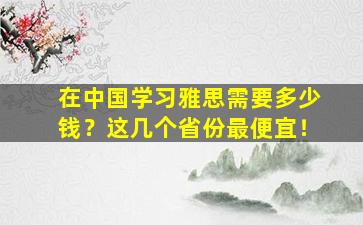 在中国学习雅思需要多少钱？这几个省份最便宜！