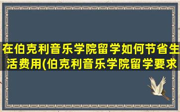 在伯克利音乐学院留学如何节省生活费用(伯克利音乐学院留学要求)