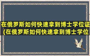 在俄罗斯如何快速拿到博士学位证(在俄罗斯如何快速拿到博士学位呢)