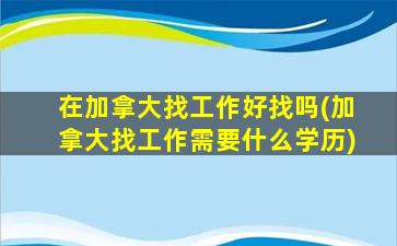 在加拿大找工作好找吗(加拿大找工作需要什么学历)