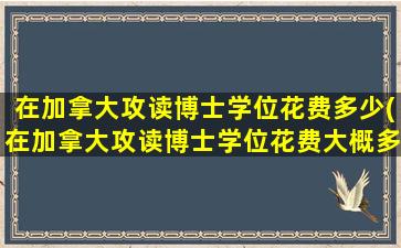 在加拿大攻读博士学位花费多少(在加拿大攻读博士学位花费大概多少)