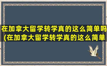 在加拿大留学转学真的这么简单吗(在加拿大留学转学真的这么简单吗英语)