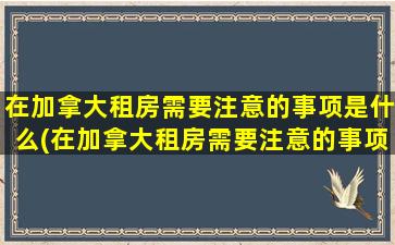 在加拿大租房需要注意的事项是什么(在加拿大租房需要注意的事项和细节)