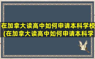 在加拿大读高中如何申请本科学校(在加拿大读高中如何申请本科学位)