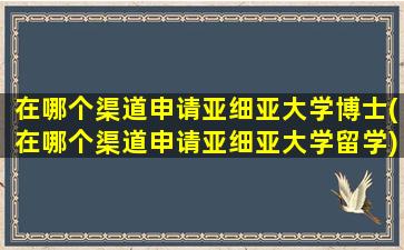 在哪个渠道申请亚细亚大学博士(在哪个渠道申请亚细亚大学留学)