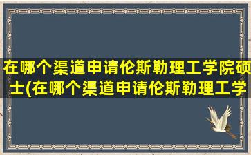 在哪个渠道申请伦斯勒理工学院硕士(在哪个渠道申请伦斯勒理工学院的博士)