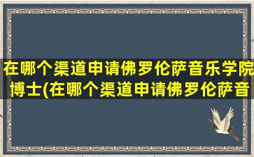 在哪个渠道申请佛罗伦萨音乐学院博士(在哪个渠道申请佛罗伦萨音乐学院硕士)