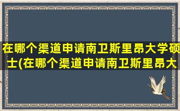 在哪个渠道申请南卫斯里昂大学硕士(在哪个渠道申请南卫斯里昂大学学位)