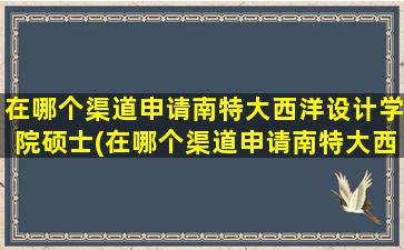 在哪个渠道申请南特大西洋设计学院硕士(在哪个渠道申请南特大西洋设计学院的博士)