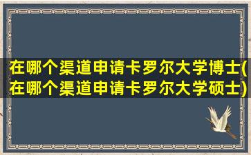 在哪个渠道申请卡罗尔大学博士(在哪个渠道申请卡罗尔大学硕士)