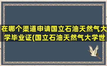 在哪个渠道申请国立石油天然气大学毕业证(国立石油天然气大学世界排名)