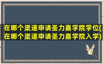 在哪个渠道申请圣力嘉学院学位(在哪个渠道申请圣力嘉学院入学)