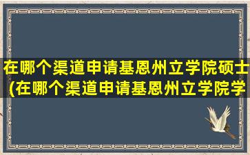 在哪个渠道申请基恩州立学院硕士(在哪个渠道申请基恩州立学院学位)