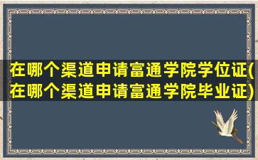 在哪个渠道申请富通学院学位证(在哪个渠道申请富通学院毕业证)