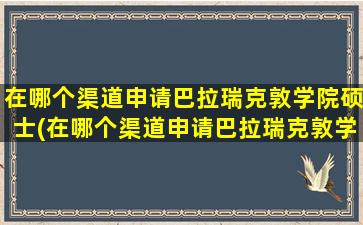 在哪个渠道申请巴拉瑞克敦学院硕士(在哪个渠道申请巴拉瑞克敦学院博士)