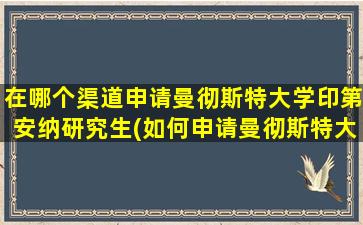 在哪个渠道申请曼彻斯特大学印第安纳研究生(如何申请曼彻斯特大学)