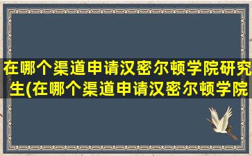 在哪个渠道申请汉密尔顿学院研究生(在哪个渠道申请汉密尔顿学院博士)