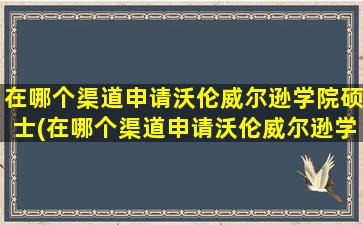 在哪个渠道申请沃伦威尔逊学院硕士(在哪个渠道申请沃伦威尔逊学院博士)