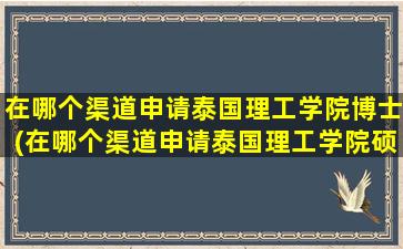 在哪个渠道申请泰国理工学院博士(在哪个渠道申请泰国理工学院硕士)