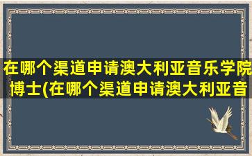 在哪个渠道申请澳大利亚音乐学院博士(在哪个渠道申请澳大利亚音乐学院硕士)