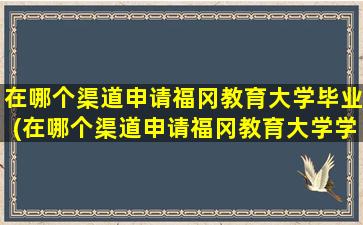 在哪个渠道申请福冈教育大学毕业(在哪个渠道申请福冈教育大学学位)