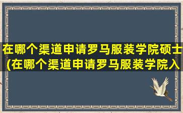 在哪个渠道申请罗马服装学院硕士(在哪个渠道申请罗马服装学院入学)