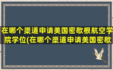 在哪个渠道申请美国密歇根航空学院学位(在哪个渠道申请美国密歇根航空学院的研究生)